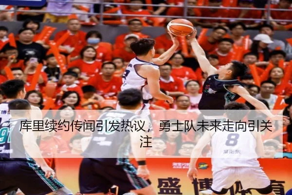 库里续约传闻引发热议，勇士队未来走向引关注