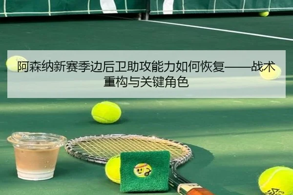 阿森纳新赛季边后卫助攻能力如何恢复——战术重构与关键角色