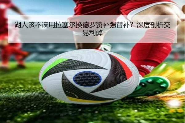 湖人该不该用拉塞尔换德罗赞补强替补？深度剖析交易利弊